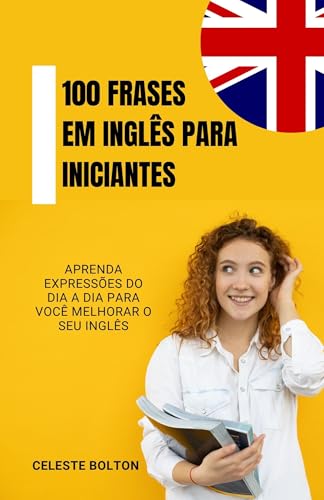 100 Frases Em Inglês Para Iniciantes: Aprenda Expressões Do Dia A Dia Para Você Melhorar O Seu Inglê