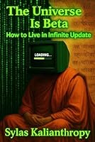 The Universe Is Beta: How to Thrive in a Constantly Updating World — Upgrade Your Mindset, Hack Perception, and Redesign Your Reality B0F5Q3KSGX Book Cover