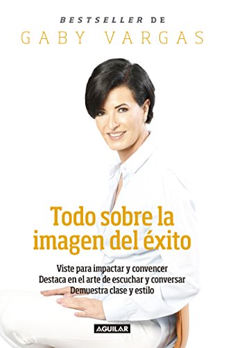 Todo sobre la imagen del éxito: Viste para impactar y convencer. Destaca en el arte de escuchar y conversar de [Gaby Vargas]