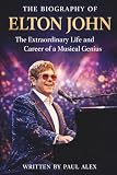 THE BIOGRAPHY OF ELTON JOHN: The Extraordinary Life and Career of a Musical Genius