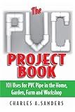 The PVC Project Book: 101 Uses for PVC Pipe in the Home, Garden, Farm and Workshop