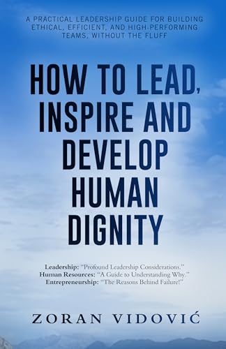 How to Lead, Inspire and Develop Human Dignity: A Practical Leadership Guide for Building Ethical, Efficient, and High-Performing Teams, Without the Fluff