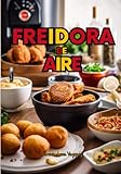 Freidora de Aire: Una Guía Completa con Recetas Irresistibles, Consejos de Cocción y Trucos para Sacar el Máximo Provecho de tu Electrodoméstico Favorito. Sabor y Salud en la Freidora de Aire