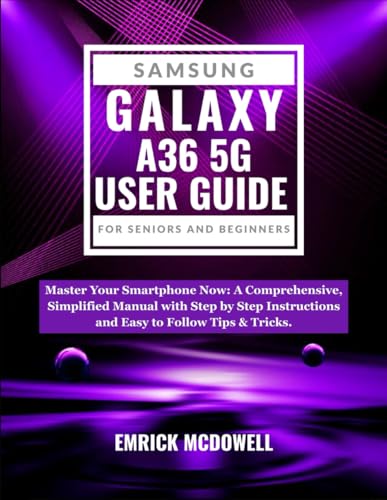 SAMSUNG GALAXY A36 5G USER GUIDE FOR SENIORS AND BEGINNERS: Master Your Smartphone Now: A Comprehensive, Simplified Manual with Step by Step Instructions and Easy to Follow Tips & Tricks.