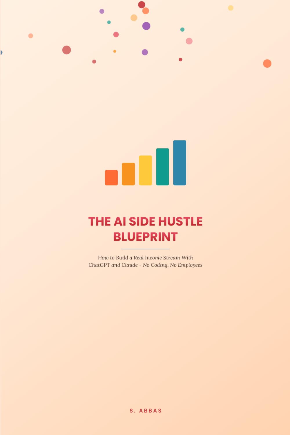 The AI Side Hustle Blueprint: How to Build a Real Income Stream With ChatGPT and Claude - No Coding, No Employees