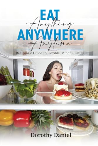 Eat Anything Anywhere Anytime: Real-World Guide to Flexible, Mindful Eating