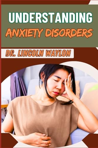 UNDERSTANDING ANXIETY DISORDERS: Comprehensive Guide To Identifying Symptoms, Effective Treatments,