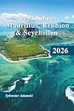 Reiseführer Mauritius, Réunion & Seychellen 2026: Erkunden Sie Inseln, Strände, Nationalparks, Naturschutzgebiete, gehobene Gastronomie und Reiserouten