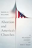 Abortion and America's Churches: A Religious History of "Roe v. Wade" (Faith, Governance, and Civil Society in American History)