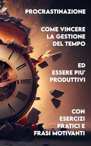 PROCRASTINAZIONE Come Vincere la Gestione del Tempo ed essere più Produttivi: + Esercizi Pratici e 81 Frasi Motivanti per Smettere di Procrastinare