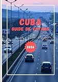 CUBA GUIDE DE VOYAGE 2026: Vivez la magie de la musique, des plages et des villes intemporelles