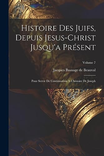 Histoire Des Juifs, Depuis Jesus-christ Jusqu'a Présent: Pour Servir De Continuation A L'histoire De Joseph; Volume 7 (French Edition)