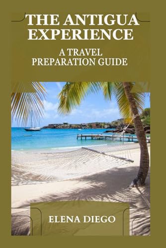 THE ANTIGUA EXPERIENCE: A TRAVEL PREPARATION GUIDE