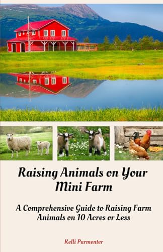 Raising Animals on Your Mini Farm: A Comprehensive Guide to Raising Farm Animals on 10 Acres or Less