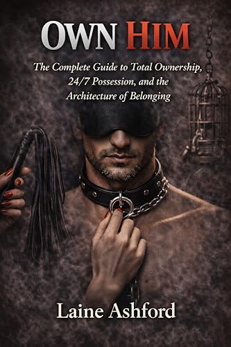 OWN HIM: The Complete Guide to Total Ownership, 24/7 Possession, and the Architecture of Belonging (TRAIN HIM)