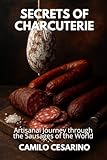 Secrets of Charcuterie Artisanal - Journey through the Sausages of the World: Authentic Flavors, Traditional Techniques and Global Recipes (Raw and Unfiltered)