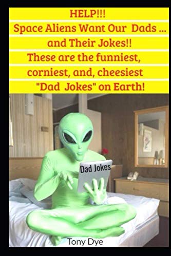 HELP!!! The Space Aliens Want Our Dad’s… And their Jokes!!: These are the coolest, funniest, silliest, corniest, and cheesiest “Dad Jokes” on earth. (