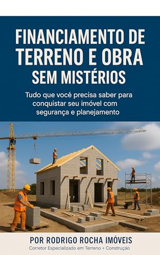 Financiamento de Terreno e Obra sem Mistérios: Tudo que você precisa saber para conquistar seu imóvel com segurança e planejamento