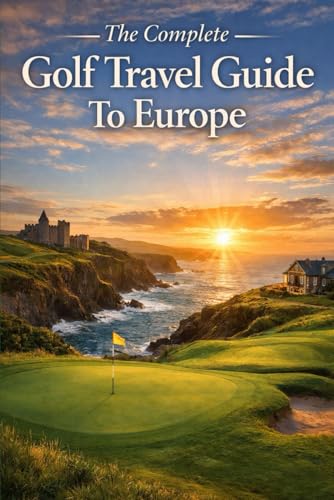 The Complete Golf Travel Guide To Europe: The Ultimate Insider’s Handbook To Europe’s Legendary Courses, Hidden Gems, And Luxury Golf Escapes