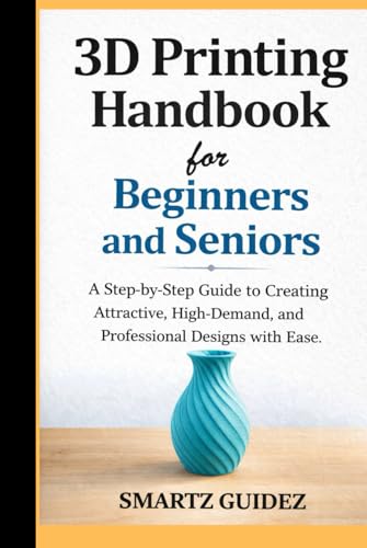 3D Printing Handbook for Beginners and Seniors: A Step-by-Step Gu...