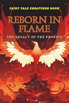 Reborn in Flame: The Legacy of the Phoenix: Tracing the Mythical Bird of Renewal Through History and Culture (Legends & Lore: The Ultimate Guide to Mythical Beings)