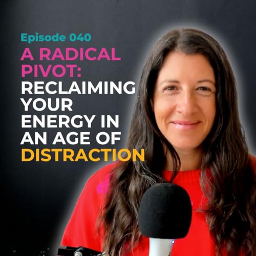 EP 040: A Radical Pivot: Reclaiming Your Energy in an Age of Distraction
