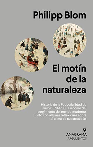 El motín de la naturaleza: Historia de la Pequeña Edad de Hielo (1570-1700), así como del surgimiento del mundo moderno, junto con algunas reflexiones ... días (Argumentos nº 536) (Spanish Edition)