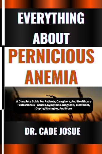 EVERYTHING ABOUT PERNICIOUS ANEMIA: A Complete Guide For Patients, Caregivers, And Healthcare Professionals - Causes, Symptoms, Diagnosis, Treatment, Coping Strategies, And More