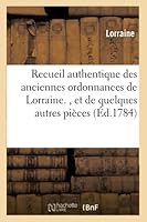 Recueil Authentique Des Anciennes Ordonnances de Lorraine.: Et de Quelques Autres Pia]ces Importantes Tira(c)Es Des Registres Du Greffe Du Grand Bailliage de Vosges 2013019963 Book Cover
