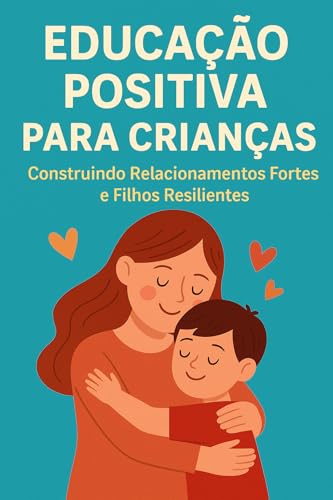 Educação positiva para crianças: Construindo relacionamentos fortes e filhos resilientes