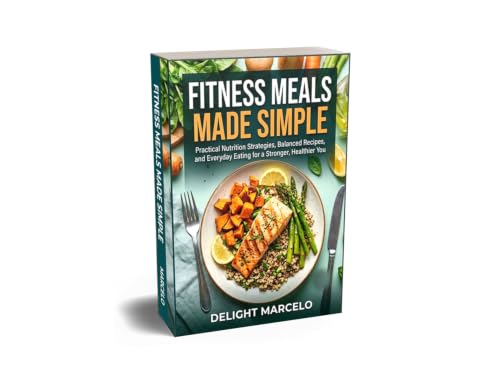 Fitness Meals Made Simple: Practical Nutrition Strategies, Balanced Recipes, and Everyday Eating for a Stronger, Healthier You (English Edition)
