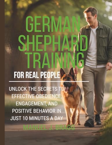 GERMAN SHEPHERD TRAINING FOR REAL PEOPLE: Unlock The Secrets To Effective Obedience, Engagement, And Positive Behavior In Just 10 Minutes A Day