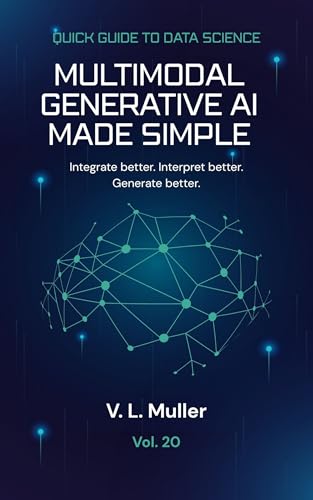 Multimodal Generative AI Made Simple: Integrate better. Interpret better. Generate better. (Quick Guide to Data Science Book 20)