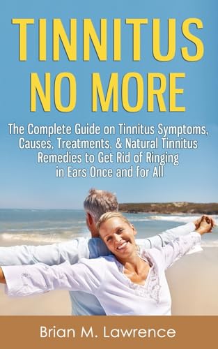 Tinnitus No More: The Complete Guide On Tinnitus Symptoms, Causes, Treatments, & Natural Tinnitus Remedies to Get Rid of Ringing in Ears Once and for All