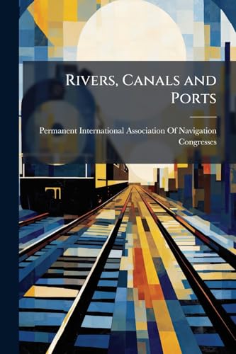 Rivers, Canals and Ports: Bibliographic Notes Giving the List of the Principal Works Which Have Appeared and of the Articles Published in Periodicals of All Countries