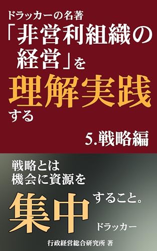ドラッカーの名著『非営利組織の経営』を理解実践する「5.戦略編」: ドラッカーの『非営利組織の経営』を理解実践するシリーズの第5弾。これからの「波乱の時代」での戦略のあり方を『非営利組織の経営』を中心に、他のドラッカーの書籍も参照して編纂し「5.戦略編」として明記。ドラッカー戦略の決定版!。 非営利組織の経営を理解実践する。