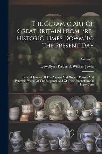The Ceramic Art Of Great Britain From Pre-historic Times Dowm To The Present Day: Being A History Of The Ancient And Modern Pottery And Porcelain ... Of Their Productions Of Every Class; Volume 1