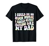 I Could Be So Much Worse I Could Start Acting Like My Dad T-Shirt