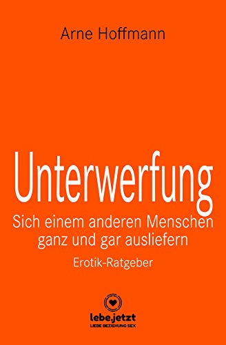 Unterwerfung | Erotischer Ratgeber: Sich einem anderen Menschen ganz und gar ausliefern (lebe.jetzt Ratgeber)