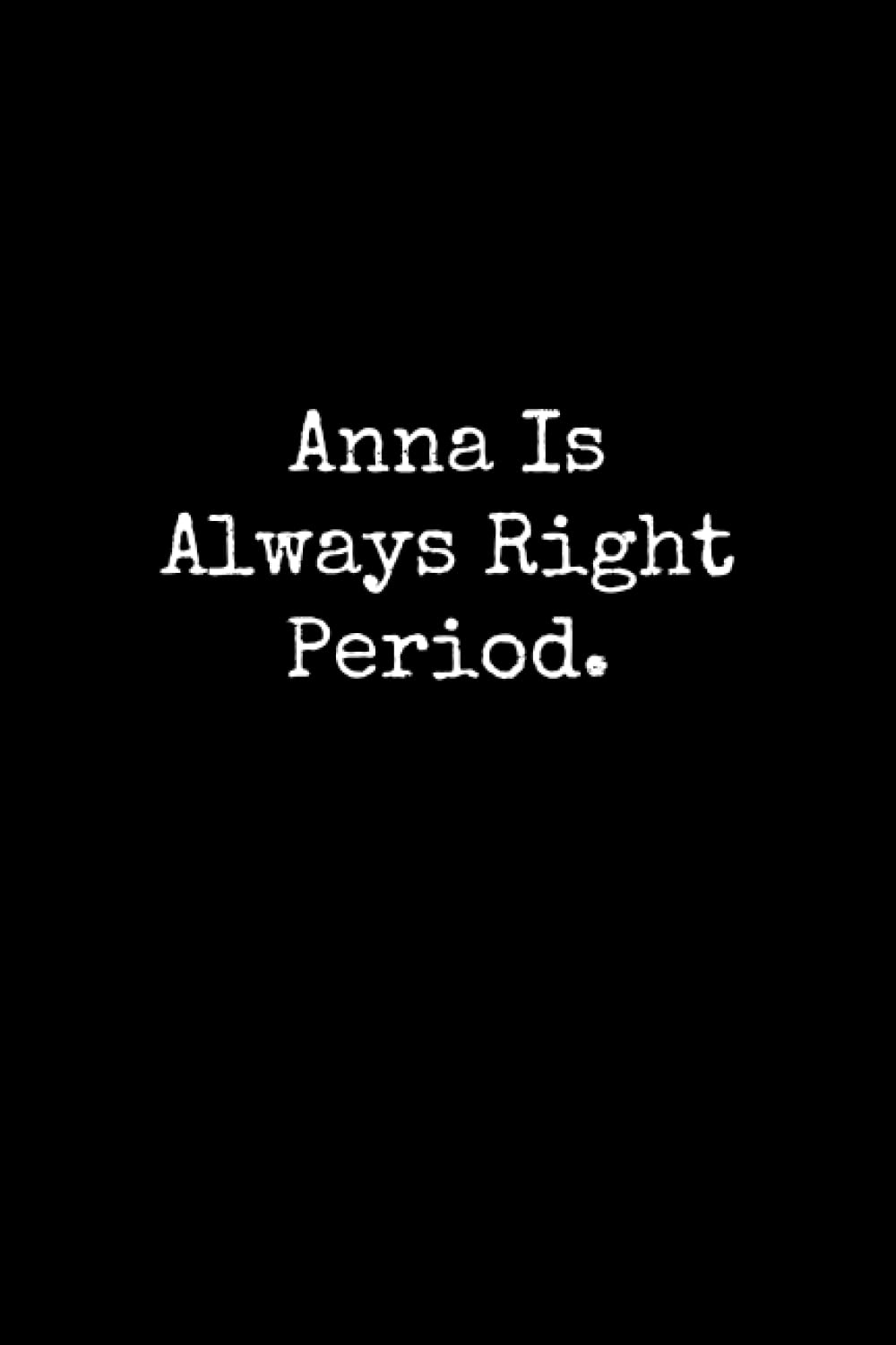 Anna Is Always Right Period: Anna Notebook, Funny Gift For Anna, Personal Anna Journal, Anna Notepad, Anna Gift Ideas