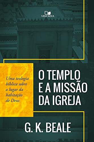 Templo e a missão da igreja, O: Uma teologia bíblica sobre o lugar da habitação de Deus - Beale, G. K.