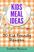 Kids Meal Ideas: 50 Kid Friendly Recipes 1495914003 Book Cover