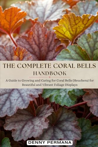 The Complete Coral Bells Handbook: A Guide to Growing and Caring for Coral Bells (Heuchera) for Beautiful and Vibrant Foliage Displays