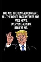 You Are The Best Accountant. All The Other Accountants Are Fake News. Believe Me. Everyone Agrees.: Accountant Gift Notebook: 120-Page Journal (Funny Journals) 1727588967 Book Cover