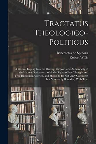 Tractatus Theologico-politicus: A Critical Inquiry Into the History, Purpose, and Authenticity of the Hebrew Scriptures: With the Right to Free ... Consistent but Necessarily Bound up With True