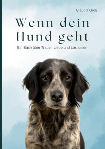Wenn dein Hund geht - Ein Buch &uuml;ber Trauer, Liebe und Loslassen: Ein einf&uuml;hlsamer Ratgeber, f&uuml;r alle, die um ihren Hund trauern - mit Ritualen, ... und Hilfe bei Abschied und Schuldgef&uuml;hlen