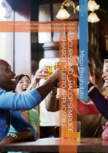 SICURISSIMO - HACCP SEMPLICE, CHIARO E SUBITO APPLICABILE: La Guida Pratica Definitiva per Evitare Sanzioni e gestire la Tua Attività Senza Stress