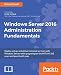 Windows Server 2016 Administration Fundamentals: Deploy, set up, and deliver network services with Windows Server while preparing for the MTA 98-365 exam and pass it with ease
