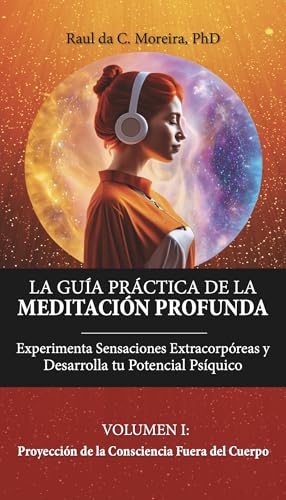 LA GUÍA PRÁCTICA DE LA MEDITACIÓN PROFUNDA : Experimenta sensaciones extracorpóreas y desarrolla tu potencial psíquico [VOL. I: Proyección de la Consciencia Fuera del Cuerpo] (Spanish Edition) - da C. Moreira, Raul