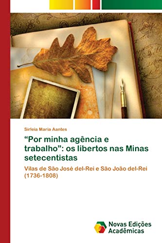 “Por minha agência e trabalho”: os libertos nas Minas setecentistas: Vilas de São José del-Rei e São João del-Rei (1736-1808) (Portuguese Edition)